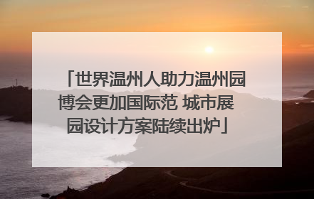 世界温州人助力温州园博会更加国际范 城市展园设计方案陆续出炉